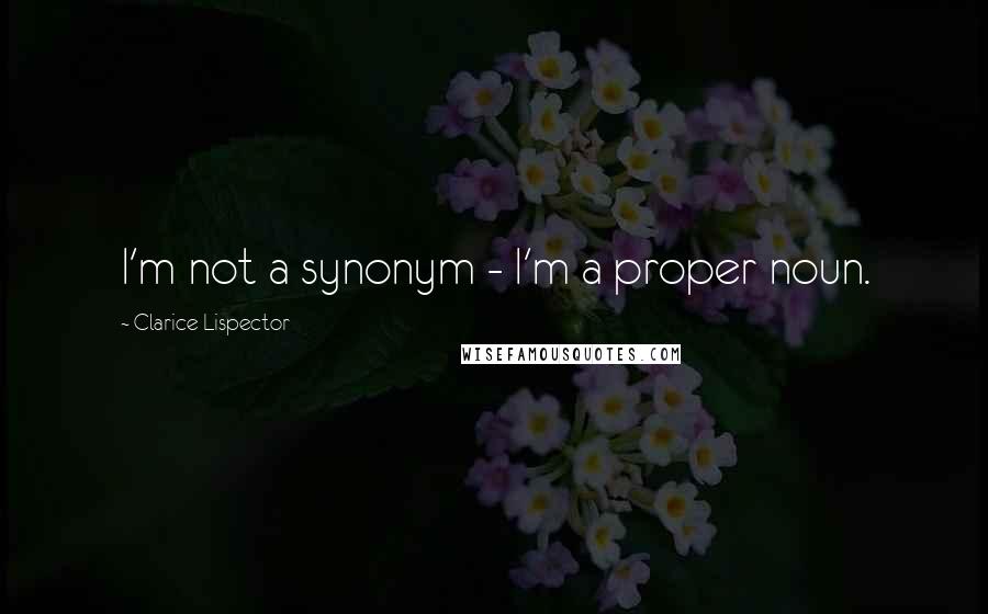Clarice Lispector Quotes: I'm not a synonym - I'm a proper noun.