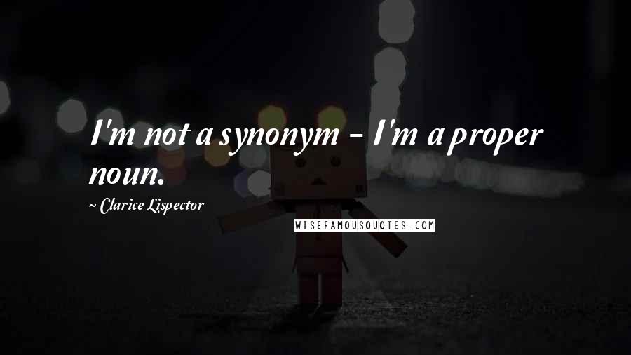 Clarice Lispector Quotes: I'm not a synonym - I'm a proper noun.