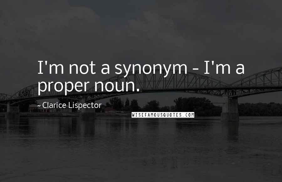 Clarice Lispector Quotes: I'm not a synonym - I'm a proper noun.