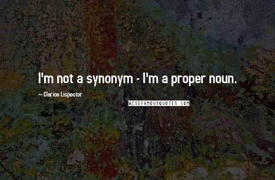 Clarice Lispector Quotes: I'm not a synonym - I'm a proper noun.