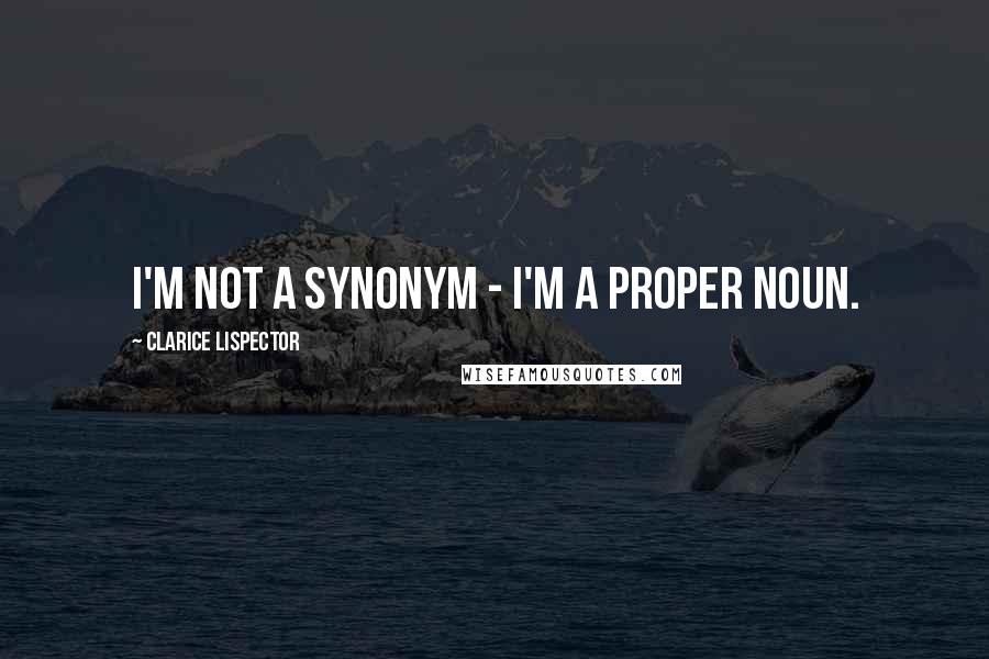 Clarice Lispector Quotes: I'm not a synonym - I'm a proper noun.