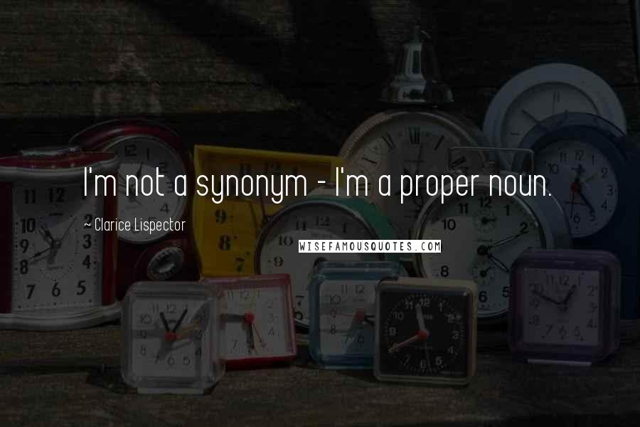 Clarice Lispector Quotes: I'm not a synonym - I'm a proper noun.