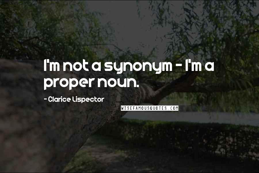 Clarice Lispector Quotes: I'm not a synonym - I'm a proper noun.