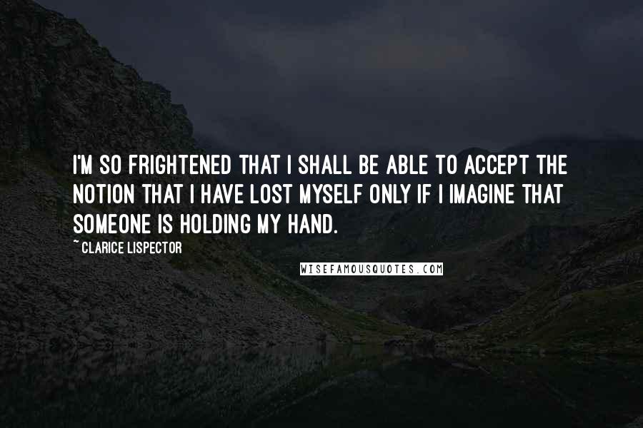 Clarice Lispector Quotes: I'm so frightened that I shall be able to accept the notion that I have lost myself only if I imagine that someone is holding my hand.