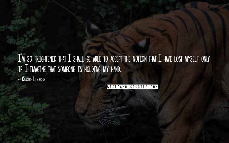 Clarice Lispector Quotes: I'm so frightened that I shall be able to accept the notion that I have lost myself only if I imagine that someone is holding my hand.