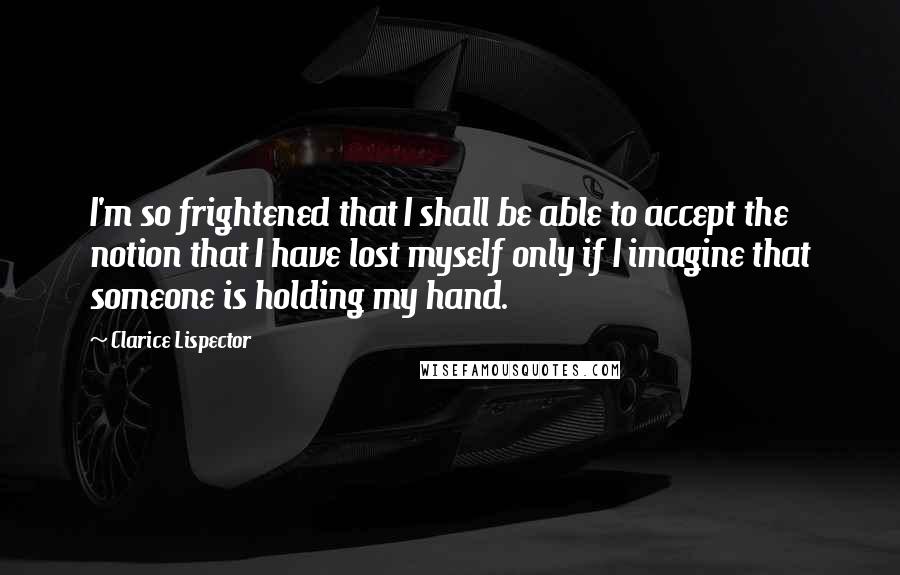 Clarice Lispector Quotes: I'm so frightened that I shall be able to accept the notion that I have lost myself only if I imagine that someone is holding my hand.