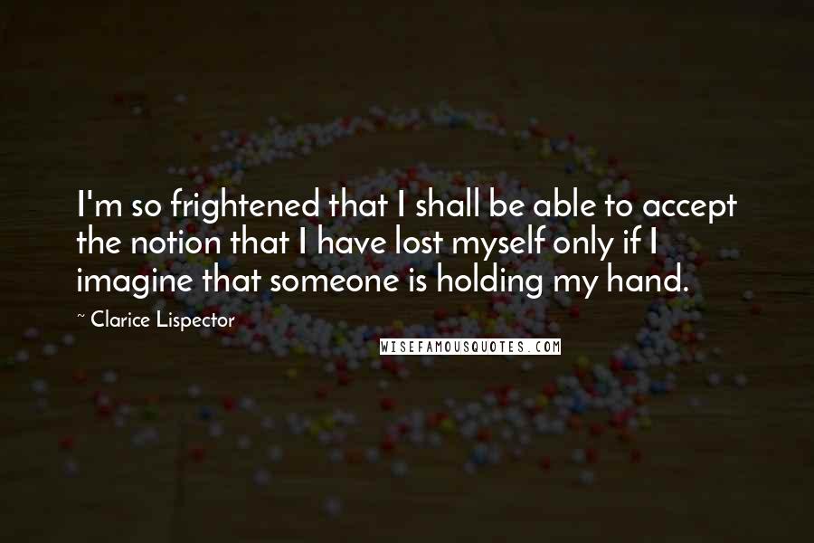 Clarice Lispector Quotes: I'm so frightened that I shall be able to accept the notion that I have lost myself only if I imagine that someone is holding my hand.