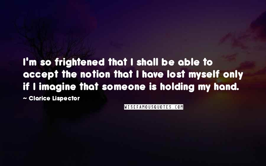 Clarice Lispector Quotes: I'm so frightened that I shall be able to accept the notion that I have lost myself only if I imagine that someone is holding my hand.