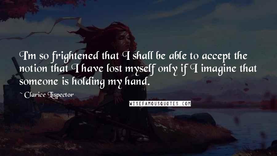 Clarice Lispector Quotes: I'm so frightened that I shall be able to accept the notion that I have lost myself only if I imagine that someone is holding my hand.