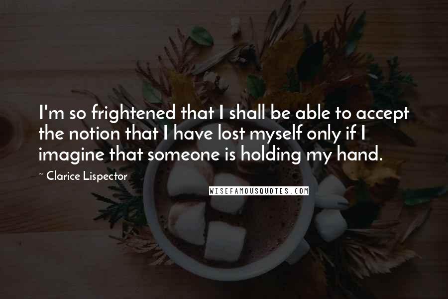 Clarice Lispector Quotes: I'm so frightened that I shall be able to accept the notion that I have lost myself only if I imagine that someone is holding my hand.