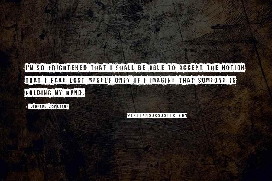 Clarice Lispector Quotes: I'm so frightened that I shall be able to accept the notion that I have lost myself only if I imagine that someone is holding my hand.