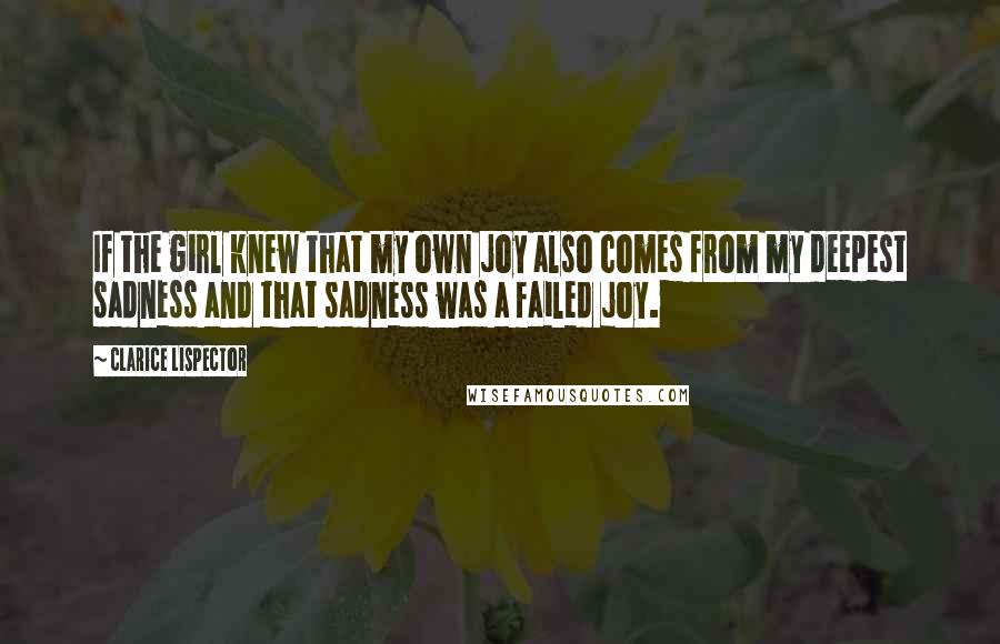 Clarice Lispector Quotes: If the girl knew that my own joy also comes from my deepest sadness and that sadness was a failed joy.