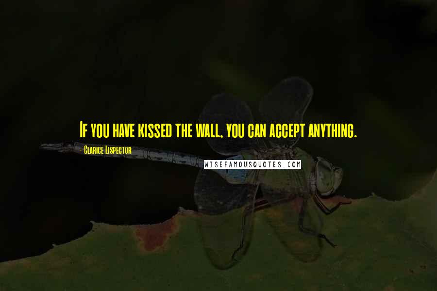 Clarice Lispector Quotes: If you have kissed the wall, you can accept anything.