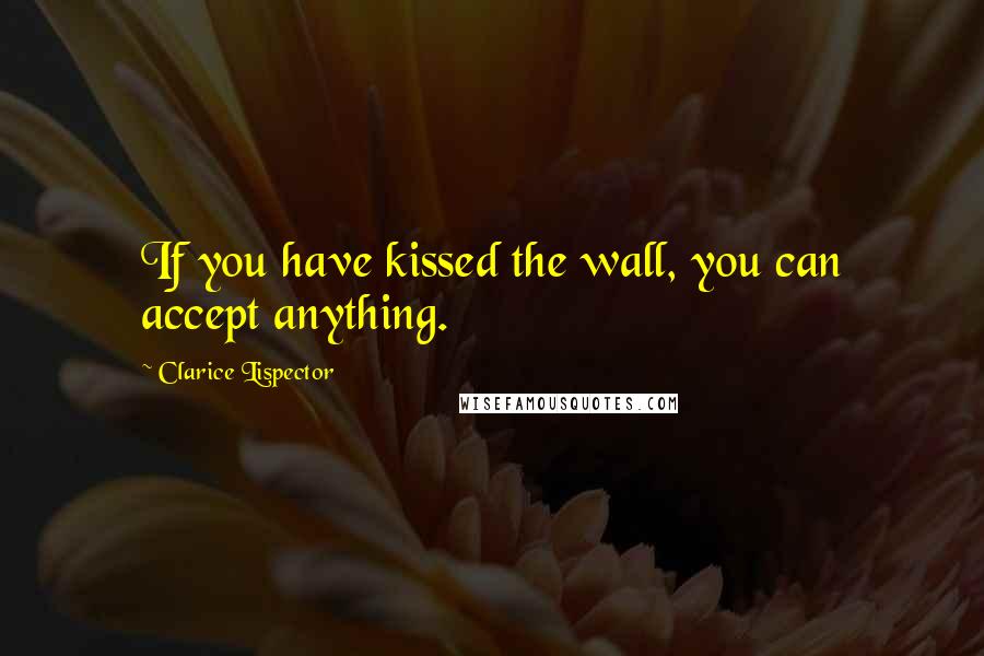 Clarice Lispector Quotes: If you have kissed the wall, you can accept anything.