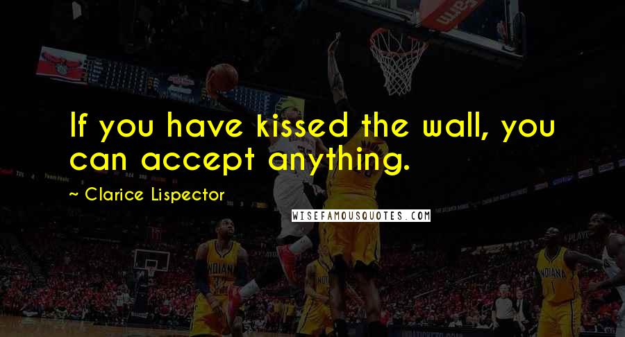 Clarice Lispector Quotes: If you have kissed the wall, you can accept anything.