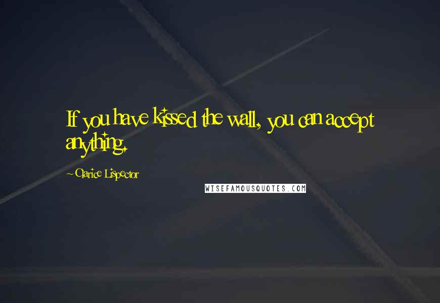 Clarice Lispector Quotes: If you have kissed the wall, you can accept anything.