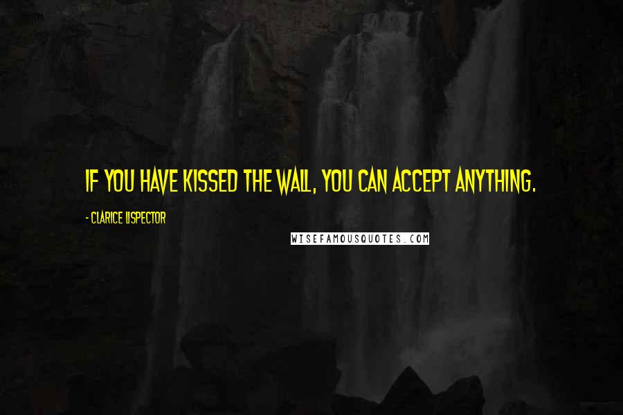 Clarice Lispector Quotes: If you have kissed the wall, you can accept anything.