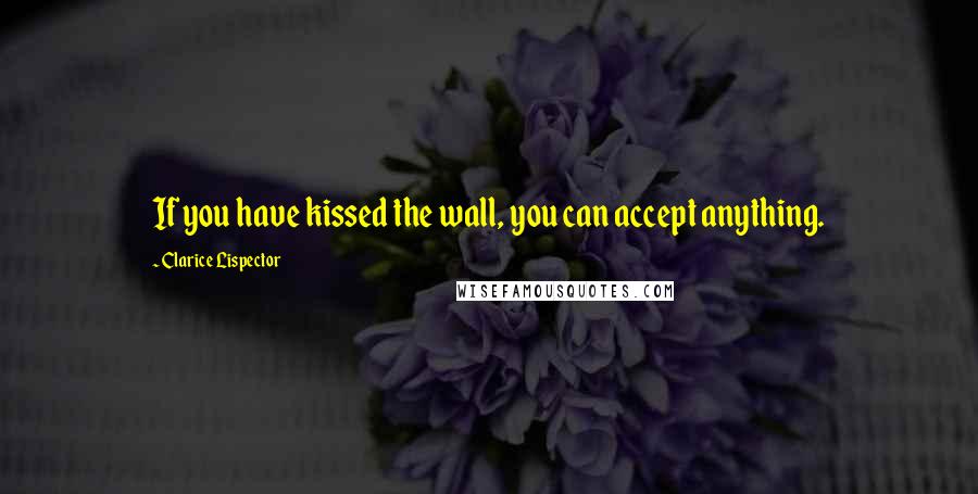 Clarice Lispector Quotes: If you have kissed the wall, you can accept anything.