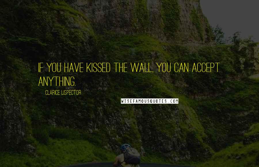 Clarice Lispector Quotes: If you have kissed the wall, you can accept anything.