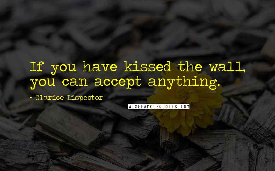 Clarice Lispector Quotes: If you have kissed the wall, you can accept anything.