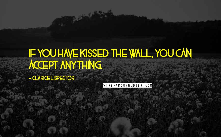 Clarice Lispector Quotes: If you have kissed the wall, you can accept anything.