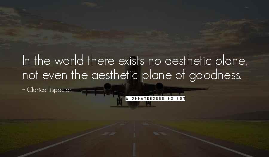 Clarice Lispector Quotes: In the world there exists no aesthetic plane, not even the aesthetic plane of goodness.