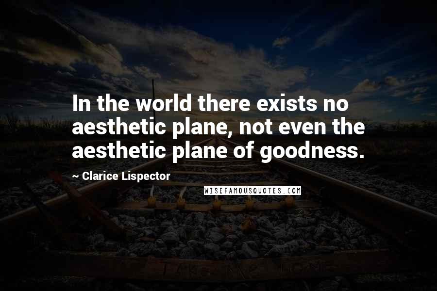Clarice Lispector Quotes: In the world there exists no aesthetic plane, not even the aesthetic plane of goodness.