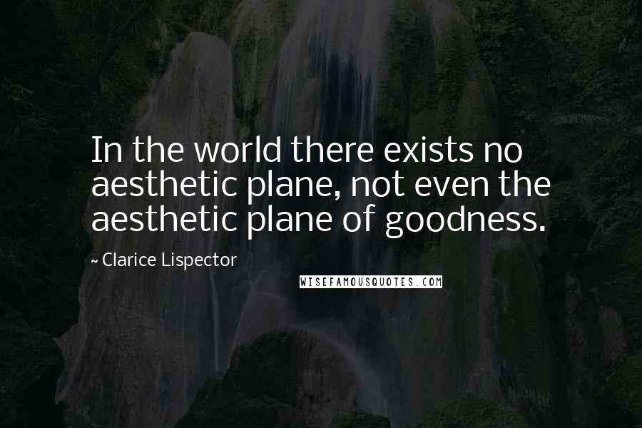 Clarice Lispector Quotes: In the world there exists no aesthetic plane, not even the aesthetic plane of goodness.