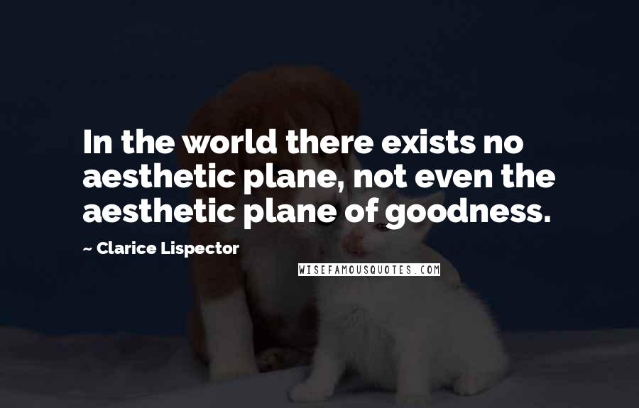 Clarice Lispector Quotes: In the world there exists no aesthetic plane, not even the aesthetic plane of goodness.