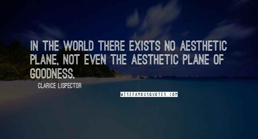 Clarice Lispector Quotes: In the world there exists no aesthetic plane, not even the aesthetic plane of goodness.