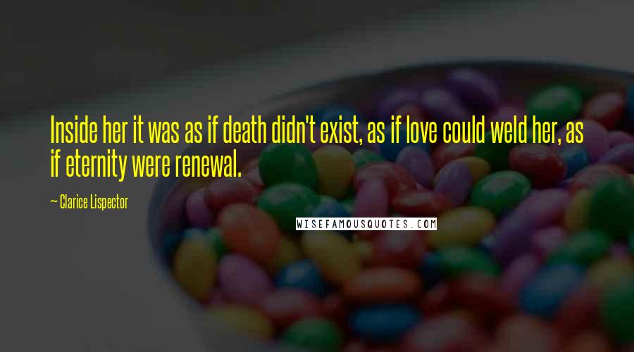 Clarice Lispector Quotes: Inside her it was as if death didn't exist, as if love could weld her, as if eternity were renewal.