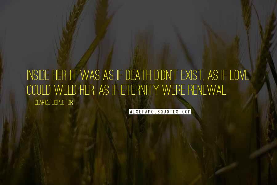 Clarice Lispector Quotes: Inside her it was as if death didn't exist, as if love could weld her, as if eternity were renewal.