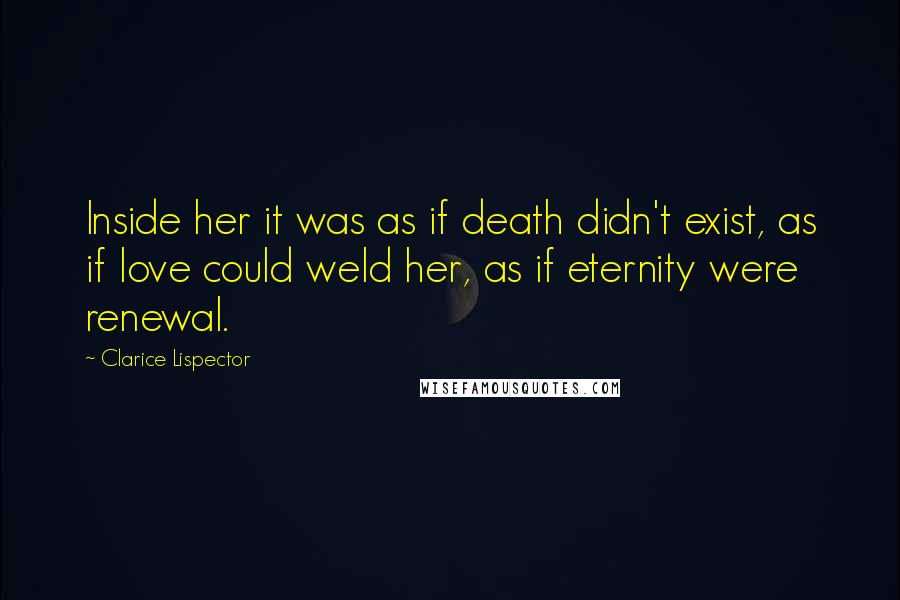 Clarice Lispector Quotes: Inside her it was as if death didn't exist, as if love could weld her, as if eternity were renewal.