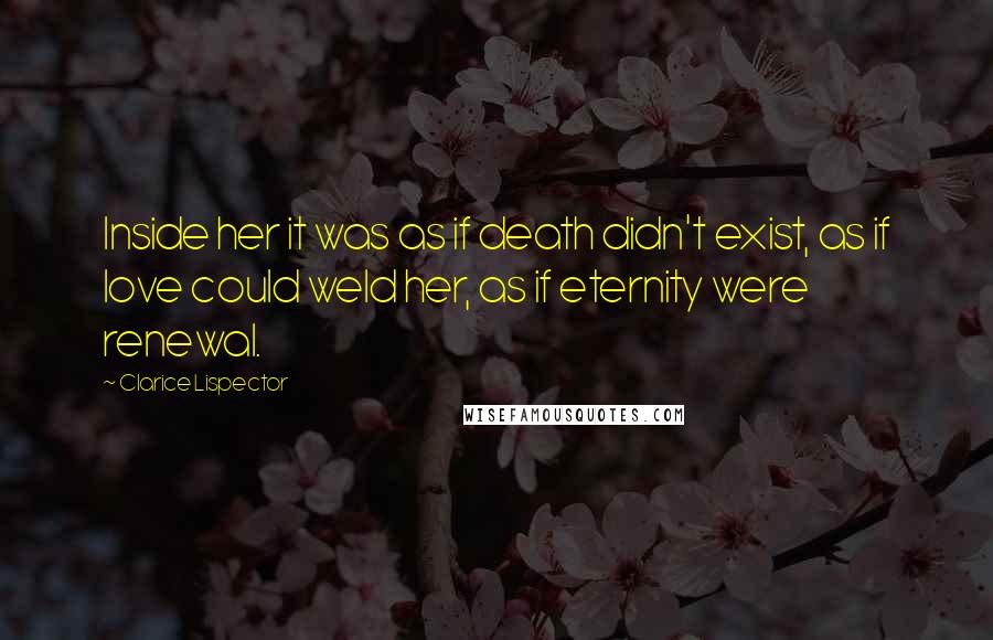 Clarice Lispector Quotes: Inside her it was as if death didn't exist, as if love could weld her, as if eternity were renewal.