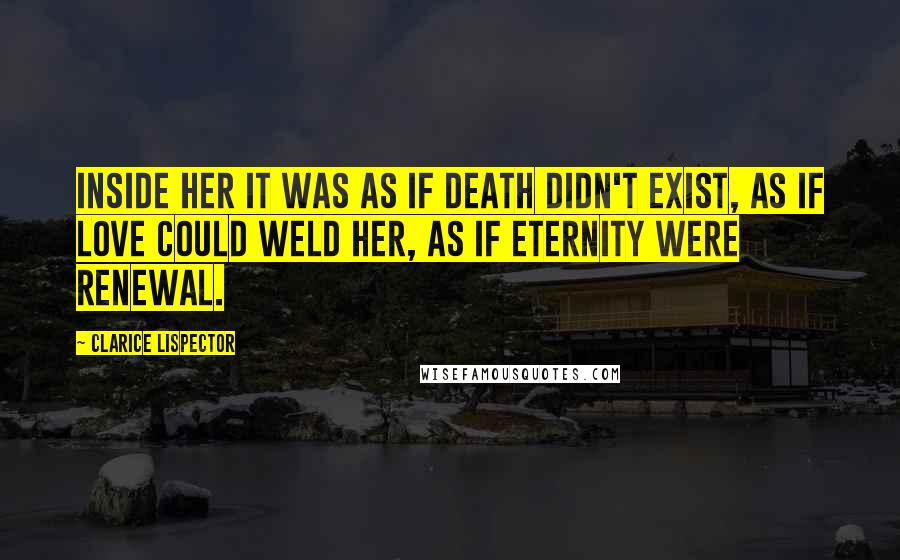 Clarice Lispector Quotes: Inside her it was as if death didn't exist, as if love could weld her, as if eternity were renewal.