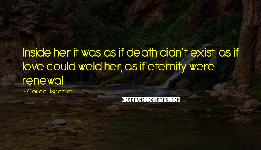 Clarice Lispector Quotes: Inside her it was as if death didn't exist, as if love could weld her, as if eternity were renewal.