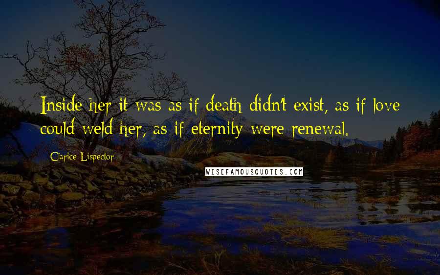 Clarice Lispector Quotes: Inside her it was as if death didn't exist, as if love could weld her, as if eternity were renewal.