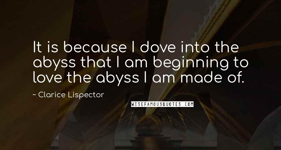 Clarice Lispector Quotes: It is because I dove into the abyss that I am beginning to love the abyss I am made of.