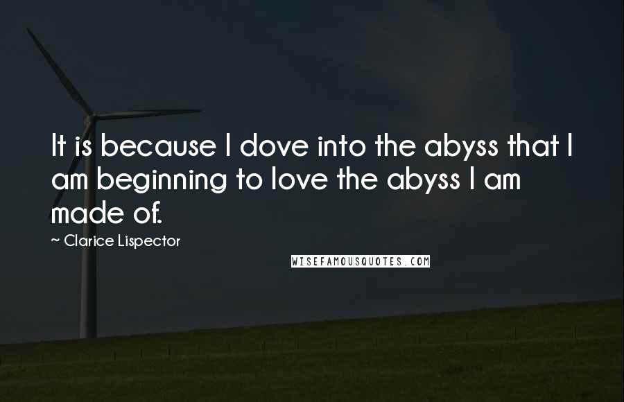 Clarice Lispector Quotes: It is because I dove into the abyss that I am beginning to love the abyss I am made of.