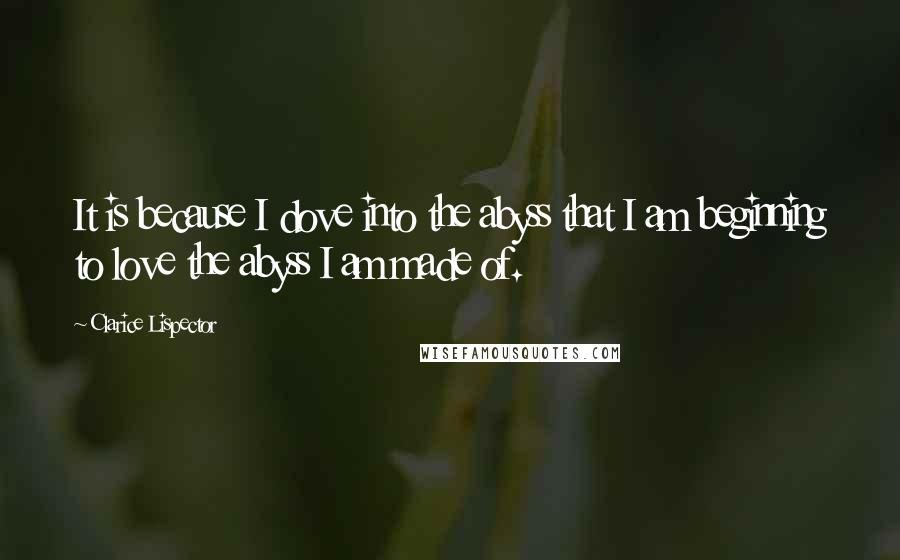 Clarice Lispector Quotes: It is because I dove into the abyss that I am beginning to love the abyss I am made of.