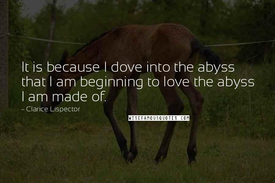 Clarice Lispector Quotes: It is because I dove into the abyss that I am beginning to love the abyss I am made of.