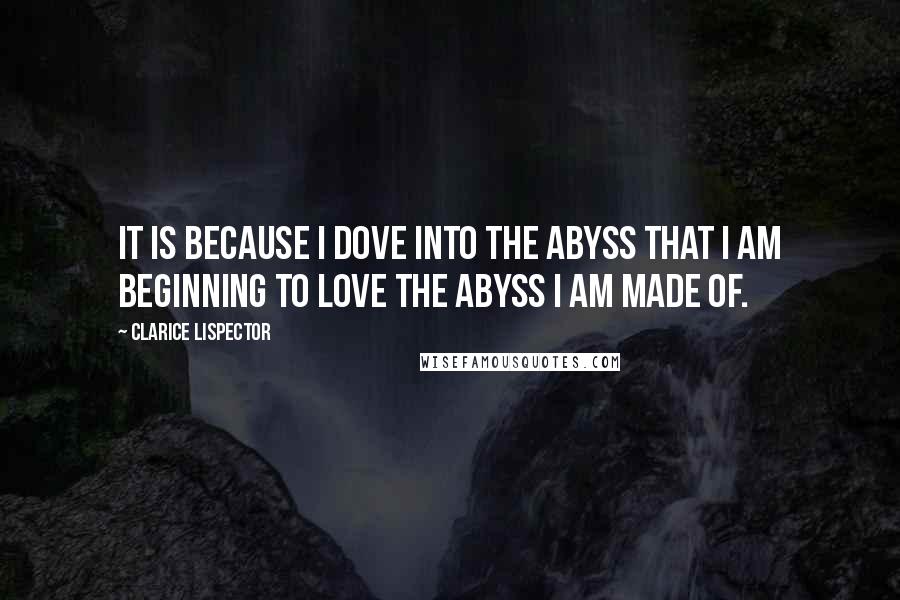 Clarice Lispector Quotes: It is because I dove into the abyss that I am beginning to love the abyss I am made of.