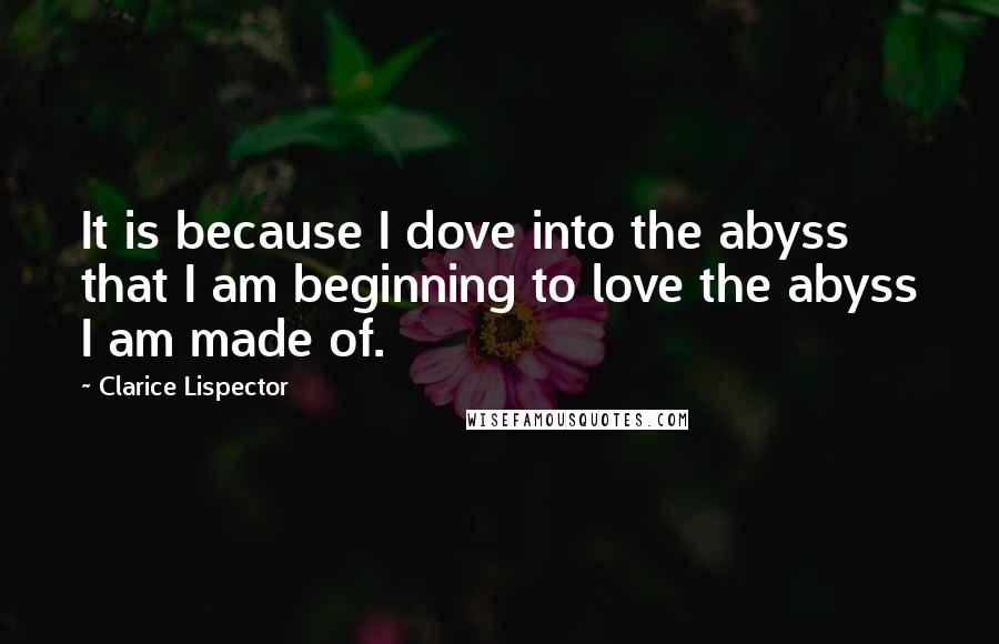 Clarice Lispector Quotes: It is because I dove into the abyss that I am beginning to love the abyss I am made of.