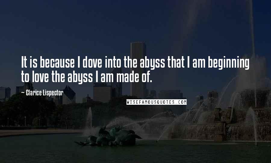 Clarice Lispector Quotes: It is because I dove into the abyss that I am beginning to love the abyss I am made of.