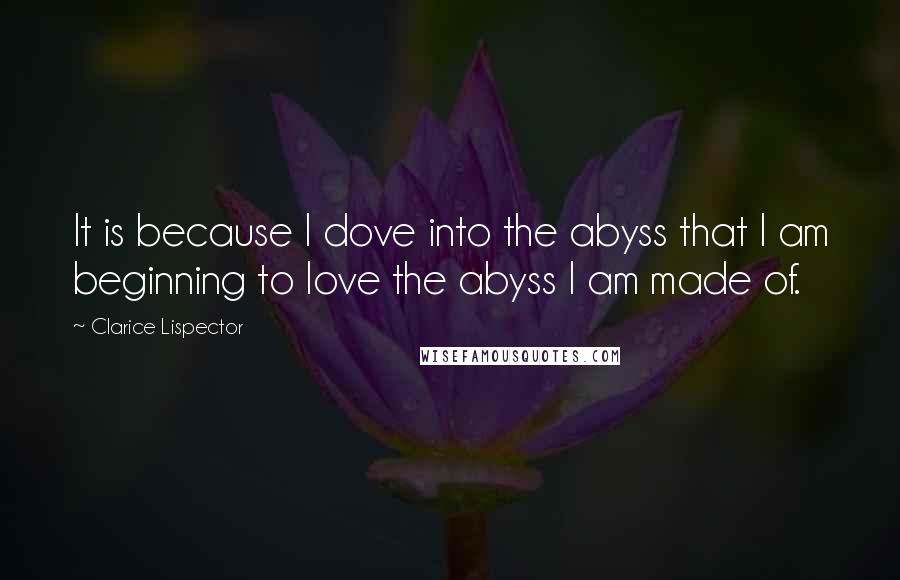 Clarice Lispector Quotes: It is because I dove into the abyss that I am beginning to love the abyss I am made of.