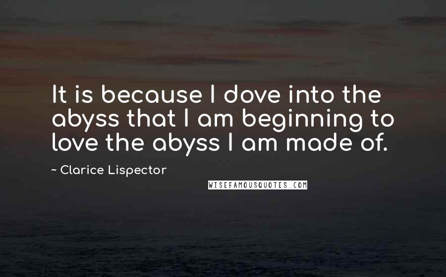 Clarice Lispector Quotes: It is because I dove into the abyss that I am beginning to love the abyss I am made of.