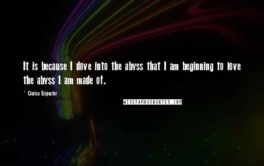 Clarice Lispector Quotes: It is because I dove into the abyss that I am beginning to love the abyss I am made of.