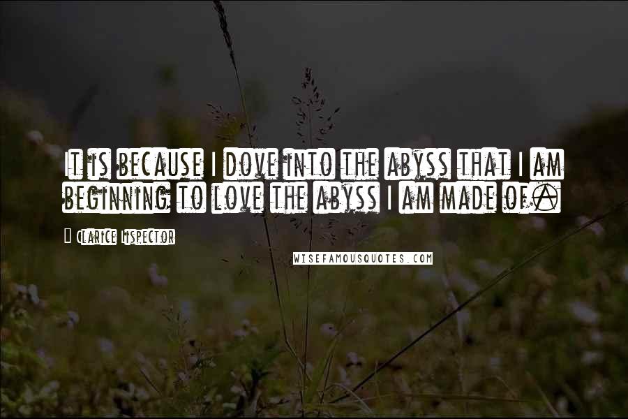 Clarice Lispector Quotes: It is because I dove into the abyss that I am beginning to love the abyss I am made of.