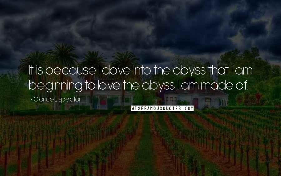 Clarice Lispector Quotes: It is because I dove into the abyss that I am beginning to love the abyss I am made of.