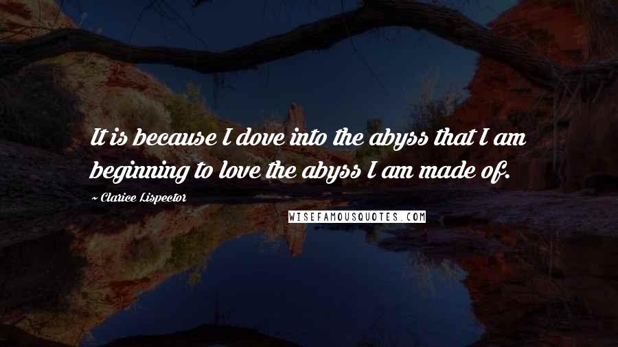 Clarice Lispector Quotes: It is because I dove into the abyss that I am beginning to love the abyss I am made of.